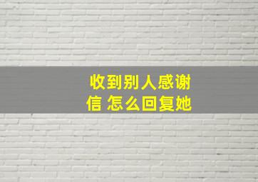 收到别人感谢信 怎么回复她